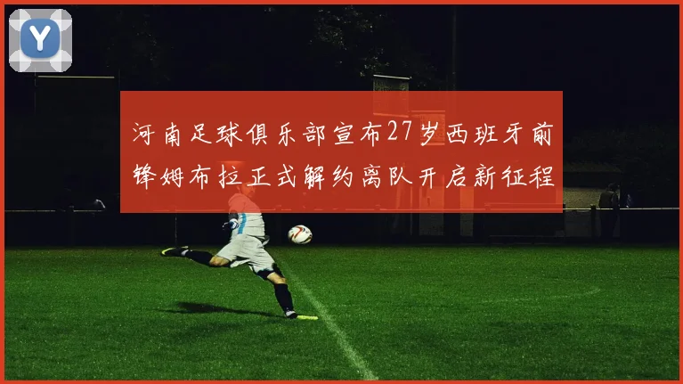 河南足球俱乐部宣布27岁西班牙前锋姆布拉正式解约离队开启新征程
