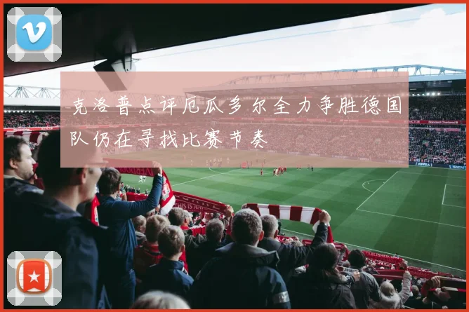 克洛普点评厄瓜多尔全力争胜德国队仍在寻找比赛节奏