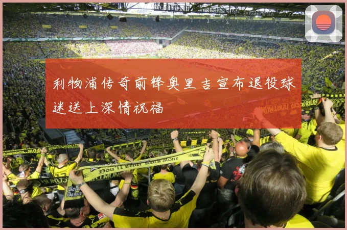 利物浦传奇前锋奥里吉宣布退役球迷送上深情祝福