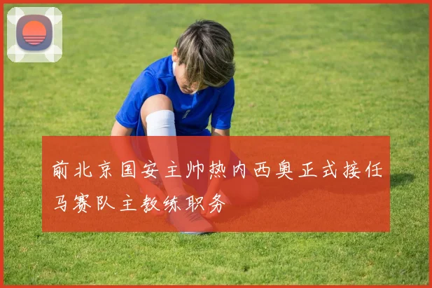 前北京国安主帅热内西奥正式接任马赛队主教练职务