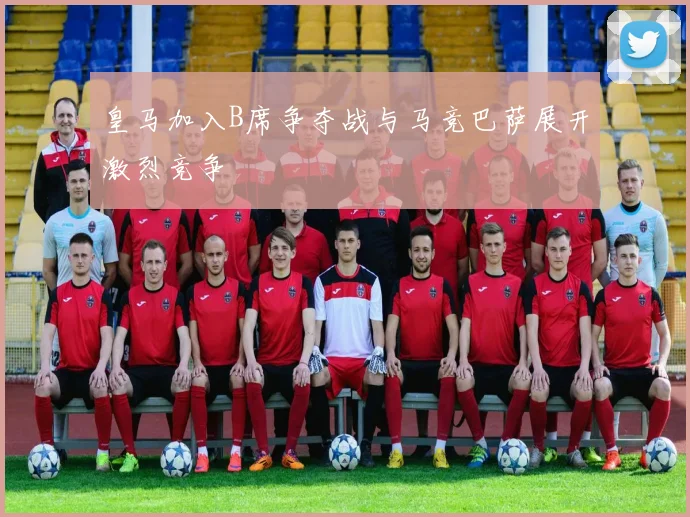 皇马加入B席争夺战与马竞巴萨展开激烈竞争
