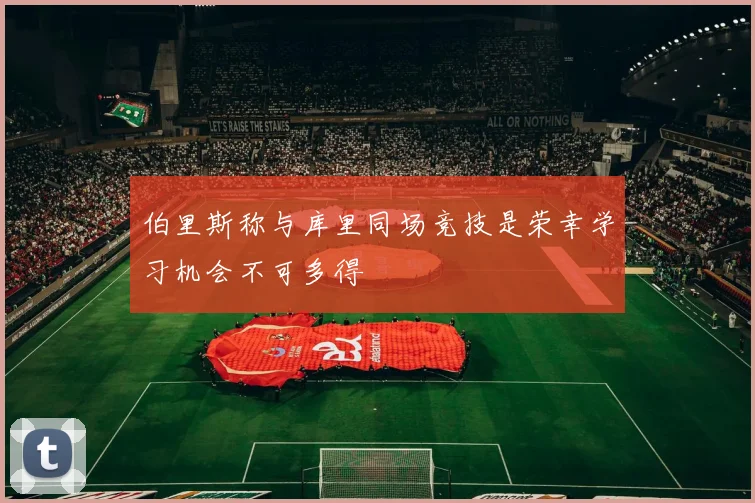 伯里斯称与库里同场竞技是荣幸学习机会不可多得