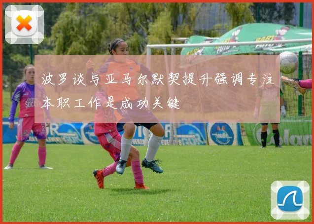 波罗谈与亚马尔默契提升强调专注本职工作是成功关键