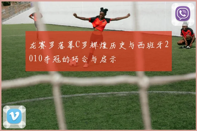 龙赛罗落幕C罗辉煌历史与西班牙2010夺冠的巧合与启示
