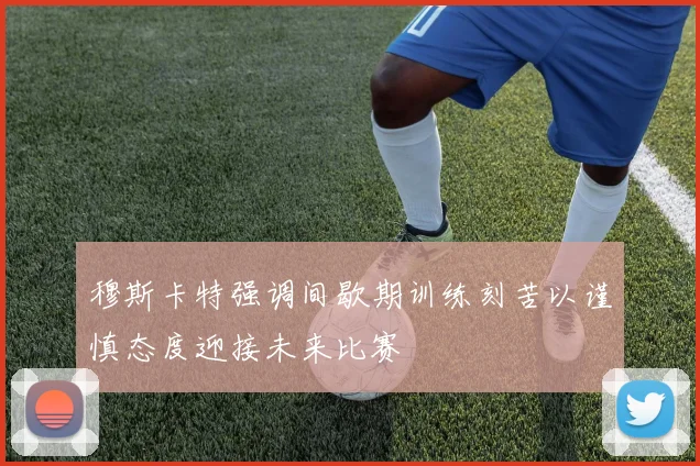 穆斯卡特强调间歇期训练刻苦以谨慎态度迎接未来比赛