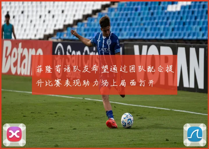 菲隆寄语队友希望通过团队配合提升比赛表现助力场上局面打开