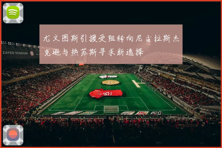尤文图斯引援受阻转向尼古拉斯杰克逊与热苏斯寻求新选择