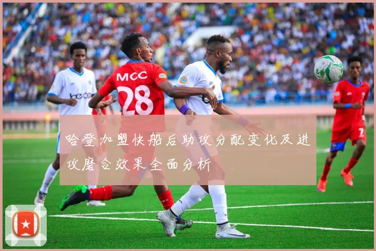 哈登加盟快船后助攻分配变化及进攻磨合效果全面分析