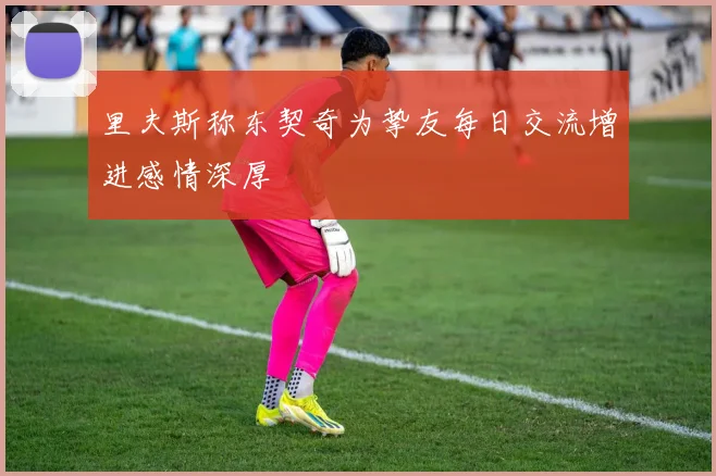 里夫斯称东契奇为挚友每日交流增进感情深厚